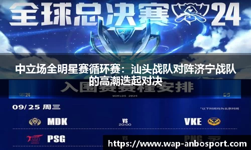 中立场全明星赛循环赛：汕头战队对阵济宁战队的高潮迭起对决